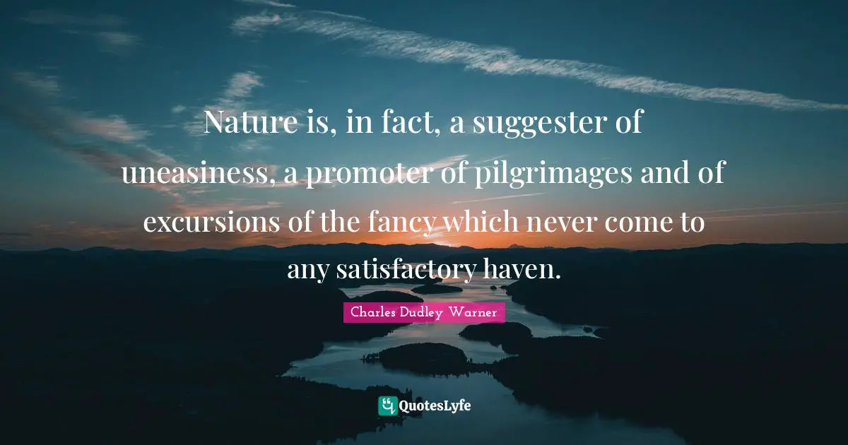 Nature is, in fact, a suggester of uneasiness, a promoter of pilgrimages and of excursions of the fancy which never come to any satisfactory haven.
