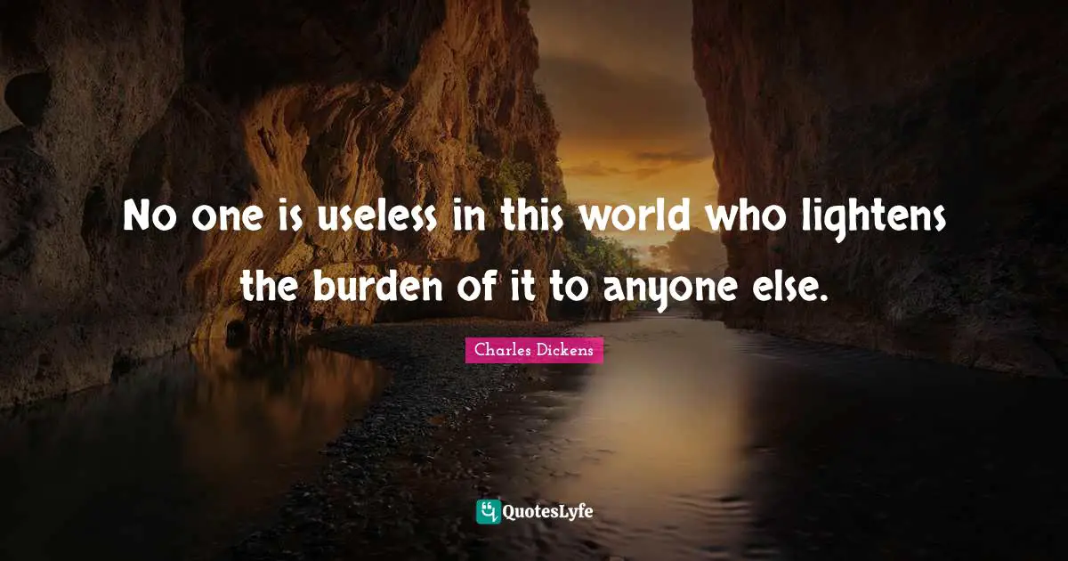 Family Quotes: "No one is useless in this world who lightens the burden of it to anyone else."