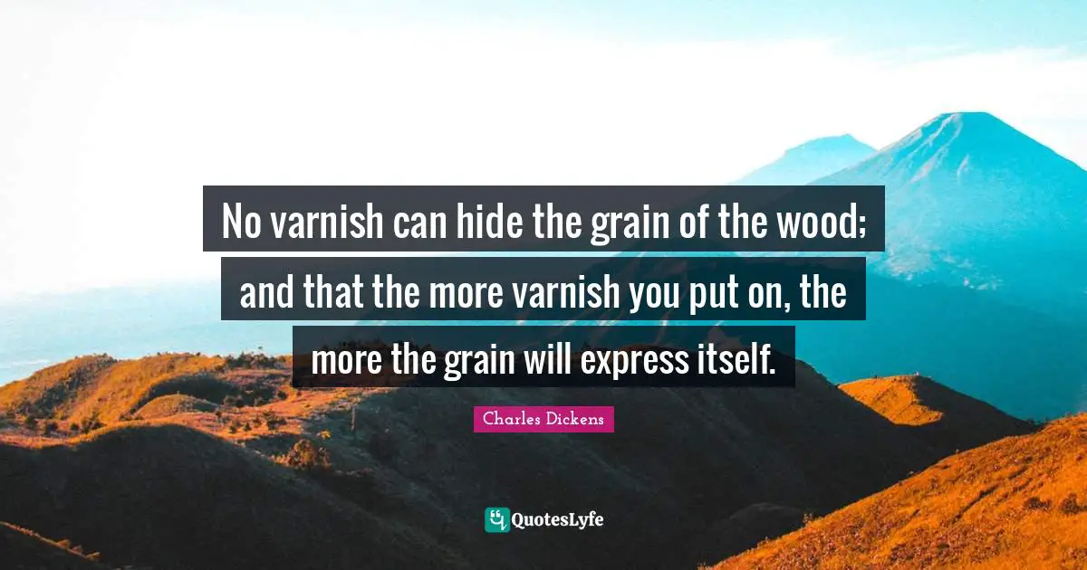 No varnish can hide the grain of the wood; and that the more varnish you put on, the more the grain will express itself.
