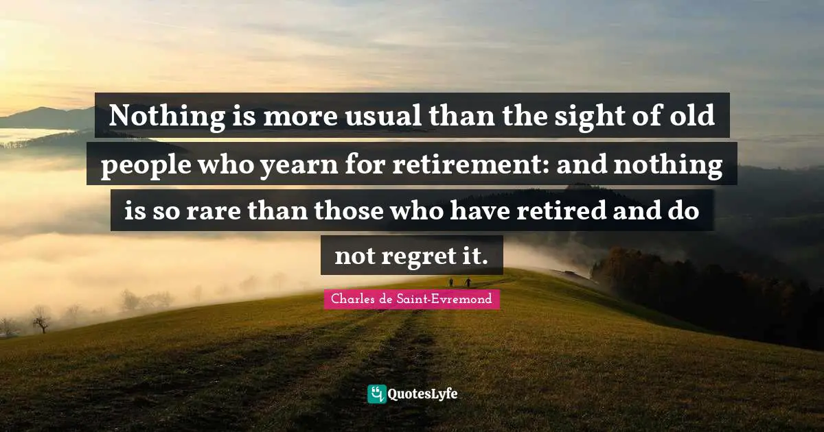 Nothing is more usual than the sight of old people who yearn for retirement: and nothing is so rare than those who have retired and do not regret it.
