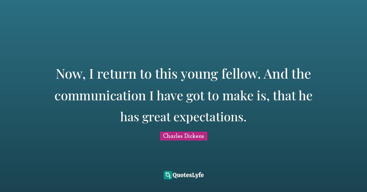 Now, I return to this young fellow. And the communication I have got to make is, that he has great expectations.