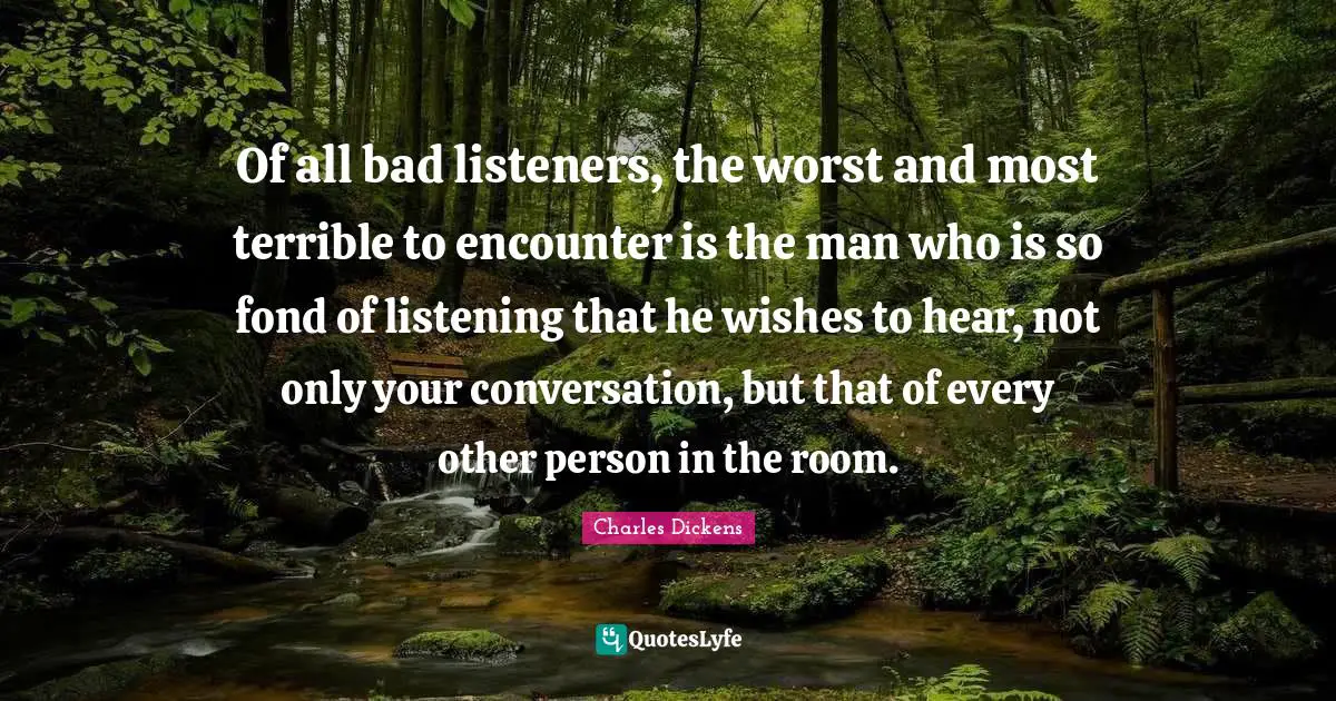 Charles Dickens Quotes: "Of all bad listeners, the worst and most terrible to encounter is the man who is so fond of listening that he wishes to hear, not only your conversation, but that of every other person in the room."