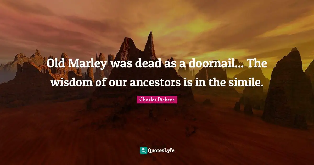 Charles Dickens Quotes: "Old Marley was dead as a doornail... The wisdom of our ancestors is in the simile."