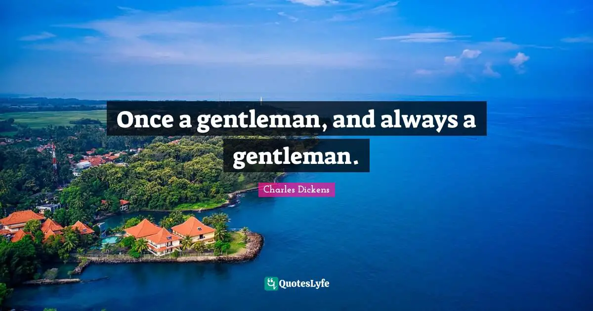 Once a gentleman, and always a gentleman.