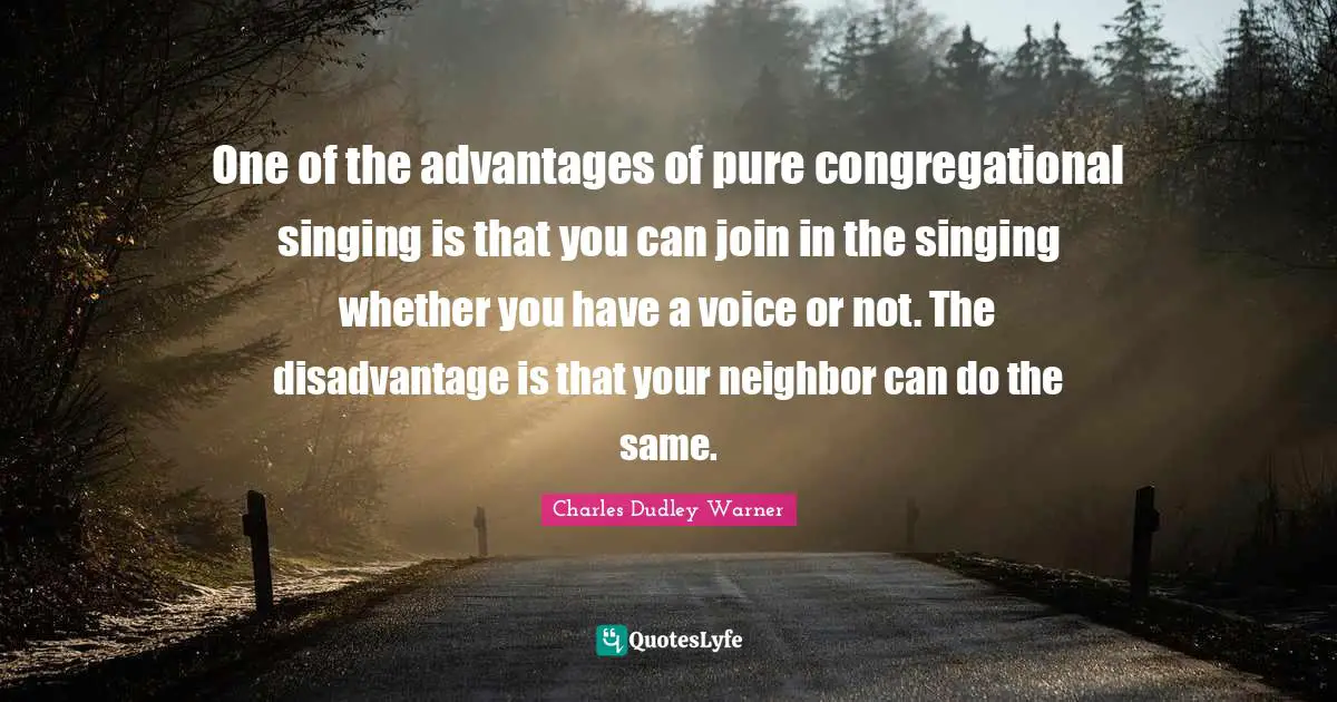 One of the advantages of pure congregational singing is that you can join in the singing whether you have a voice or not. The disadvantage is that your neighbor can do the same.