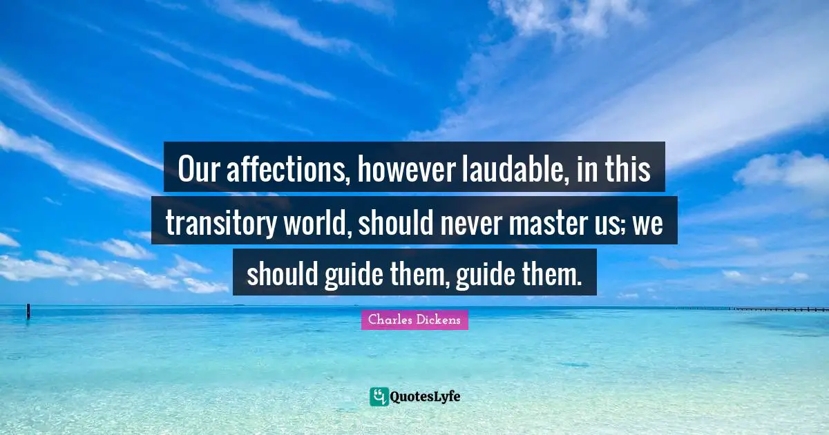 Our affections, however laudable, in this transitory world, should never master us; we should guide them, guide them.