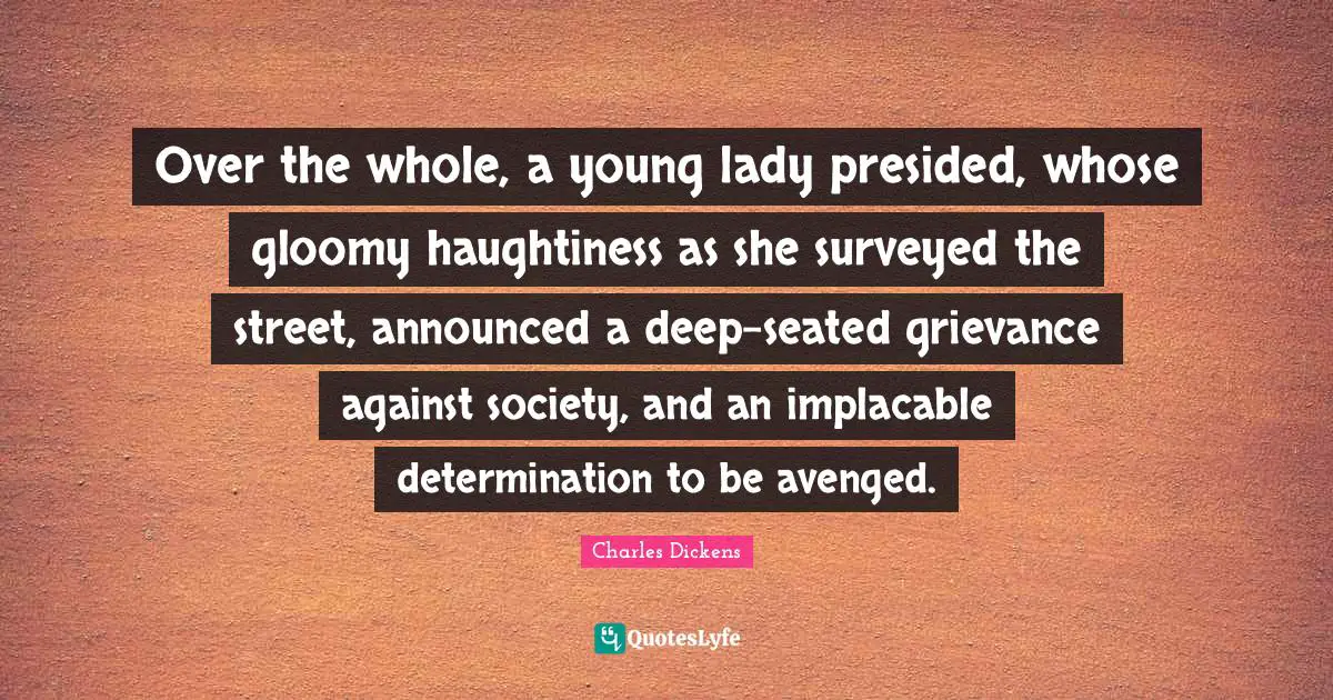Grievance Quotes: "Over the whole, a young lady presided, whose gloomy haughtiness as she surveyed the street, announced a deep-seated grievance against society, and an implacable determination to be avenged."