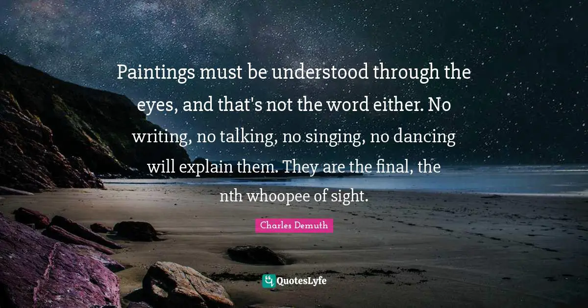 Paintings must be understood through the eyes, and that's not the word either. No writing, no talking, no singing, no dancing will explain them. They are the final, the nth whoopee of sight.