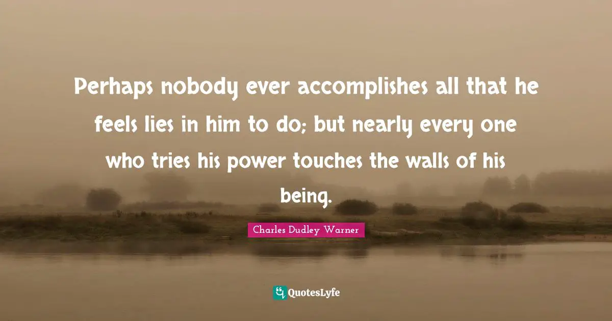 Perhaps nobody ever accomplishes all that he feels lies in him to do; but nearly every one who tries his power touches the walls of his being.