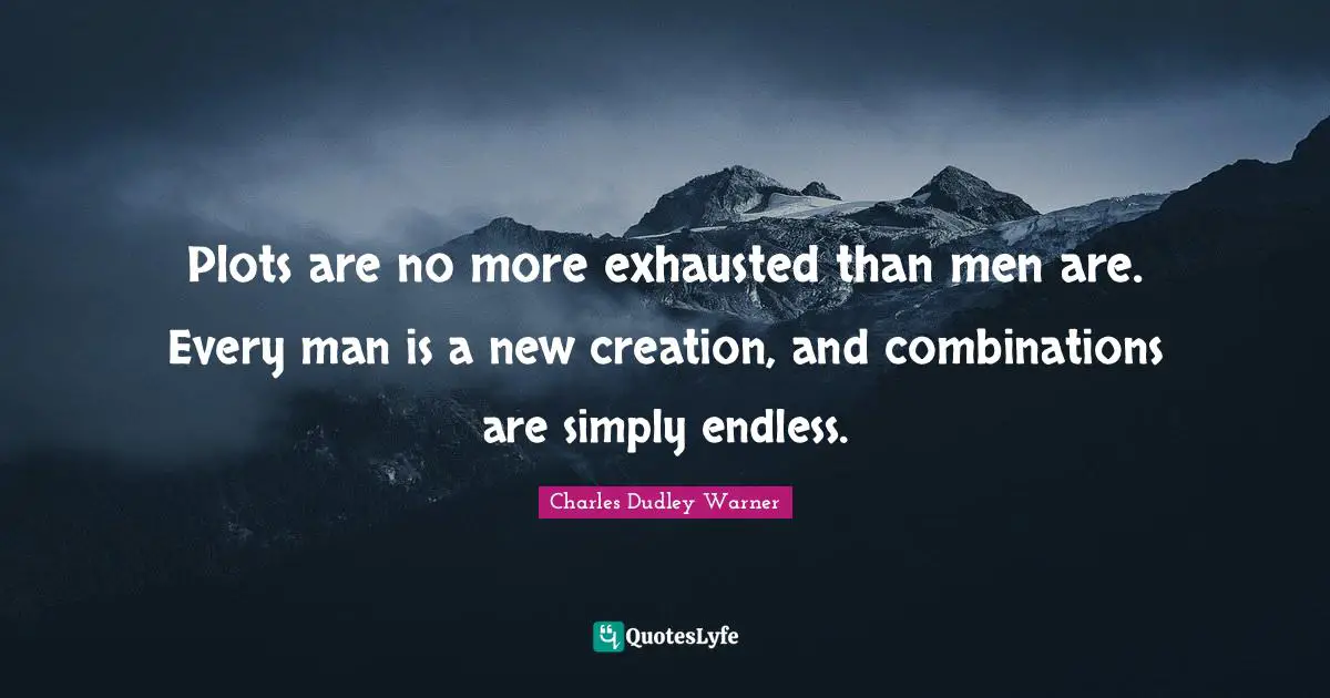 Plots are no more exhausted than men are. Every man is a new creation, and combinations are simply endless.