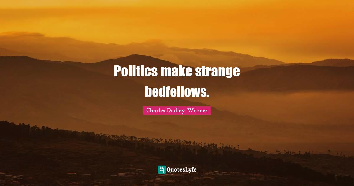 Charles Dudley Warner Quotes: "Politics make strange bedfellows."