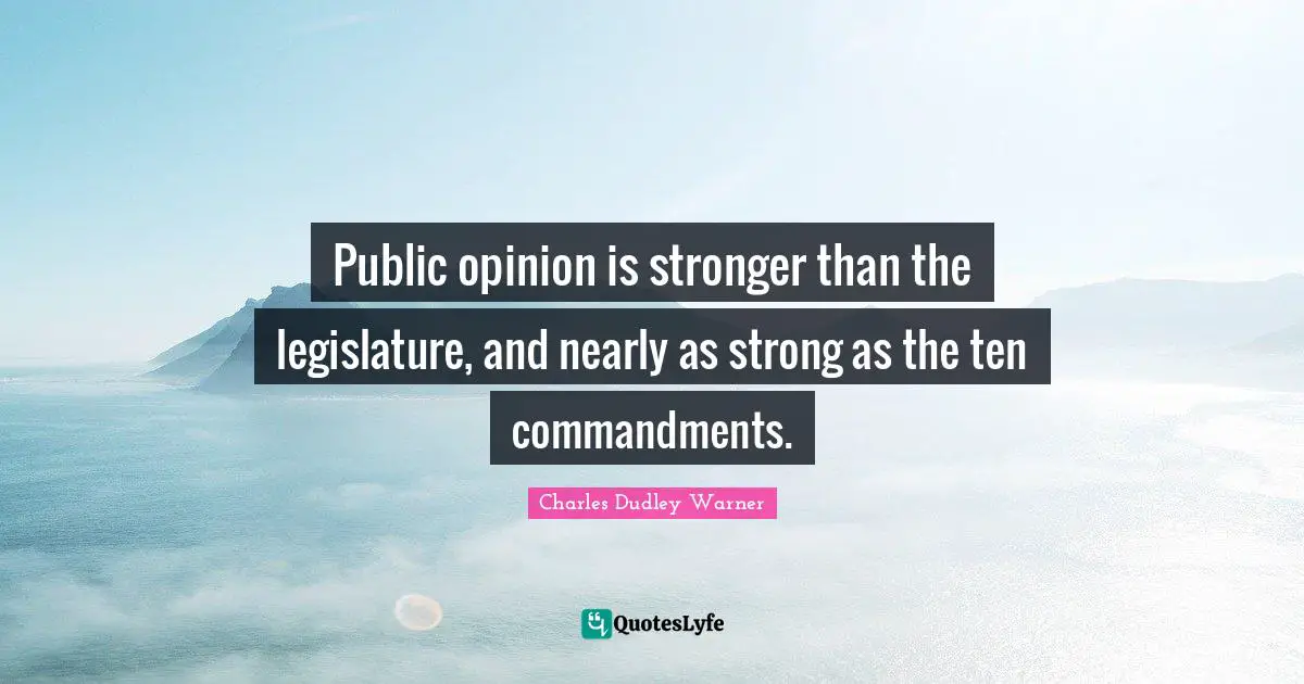 Charles Dudley Warner Quotes: "Public opinion is stronger than the legislature, and nearly as strong as the ten commandments."