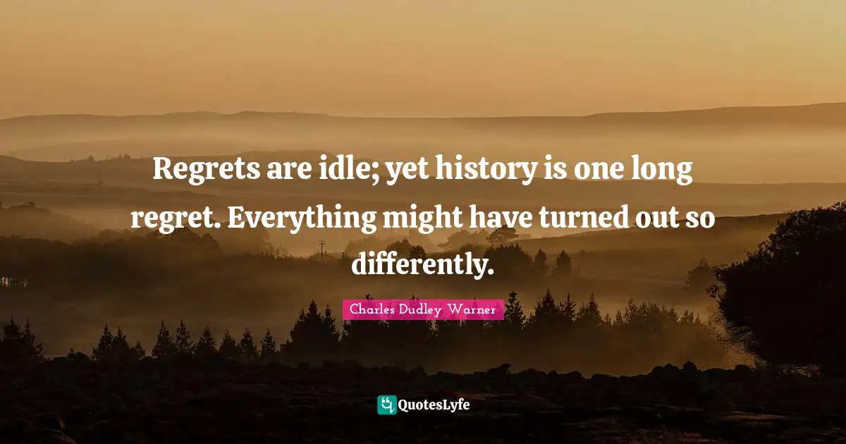 Charles Dudley Warner Quotes: "Regrets are idle; yet history is one long regret. Everything might have turned out so differently."
