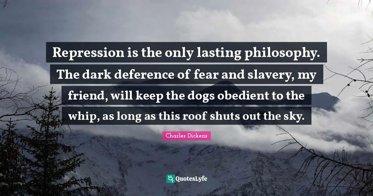 Repression is the only lasting philosophy. The dark deference of fear and slavery, my friend, will keep the dogs obedient to the whip, as long as this roof shuts out the sky.