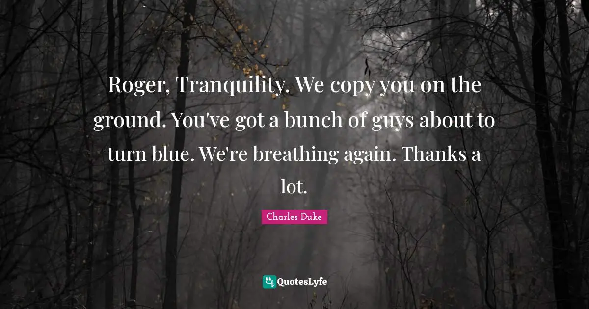 Roger Quotes: "Roger, Tranquility. We copy you on the ground. You've got a bunch of guys about to turn blue. We're breathing again. Thanks a lot."