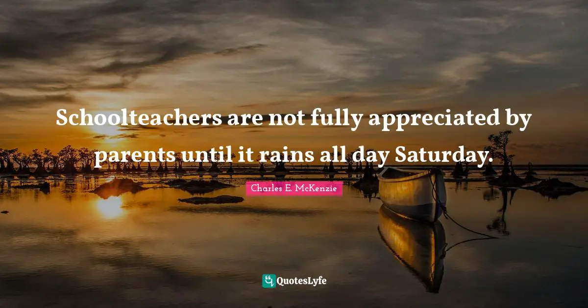 Schoolteachers are not fully appreciated by parents until it rains all day Saturday.