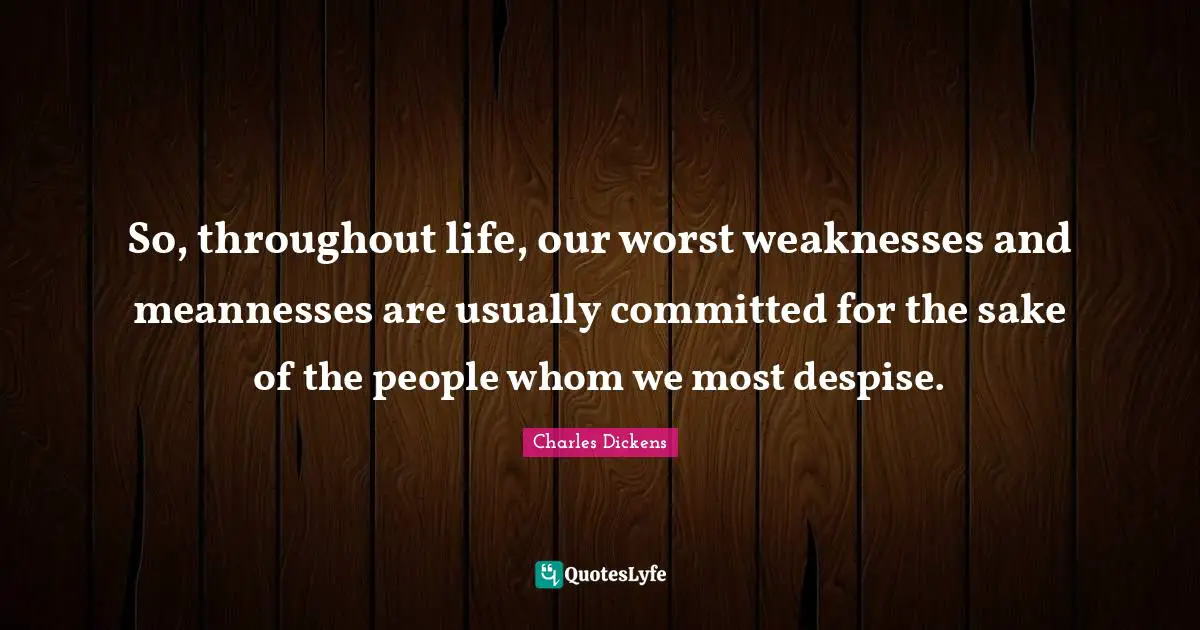 So, throughout life, our worst weaknesses and meannesses are usually committed for the sake of the people whom we most despise.