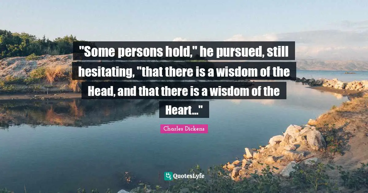 "Some persons hold," he pursued, still hesitating, "that there is a wisdom of the Head, and that there is a wisdom of the Heart..."