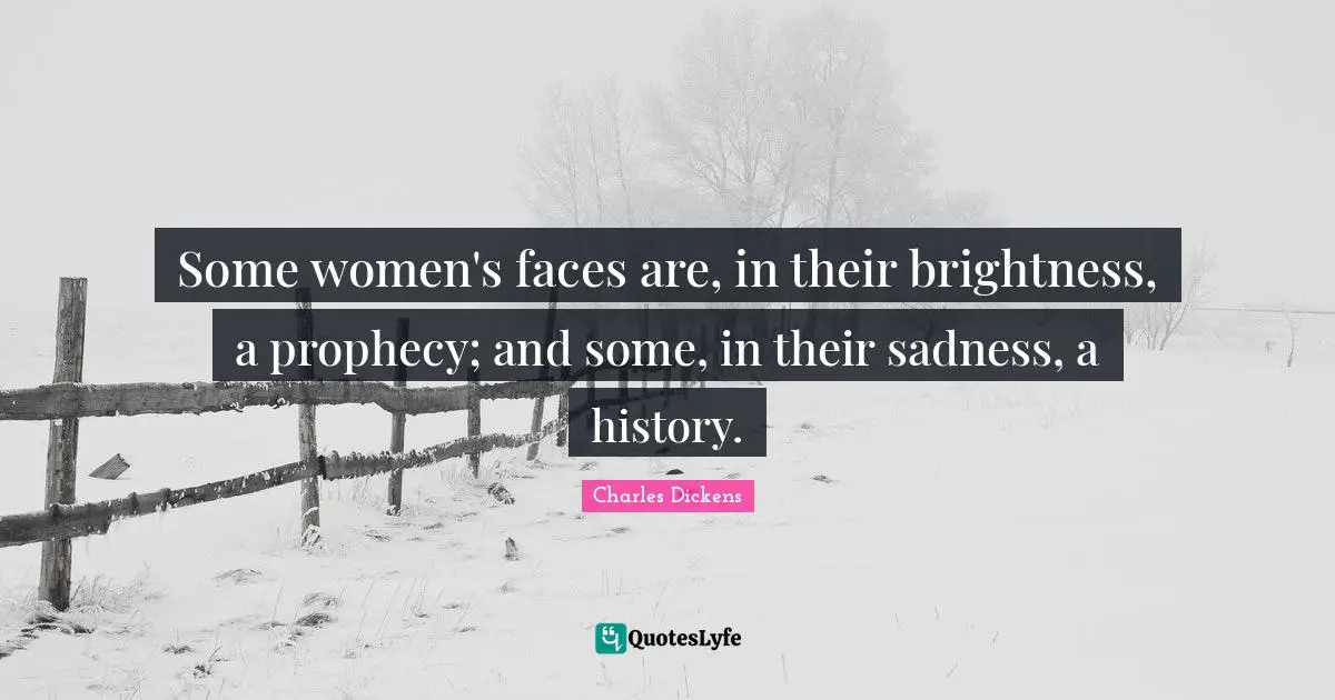 Some women's faces are, in their brightness, a prophecy; and some, in their sadness, a history.