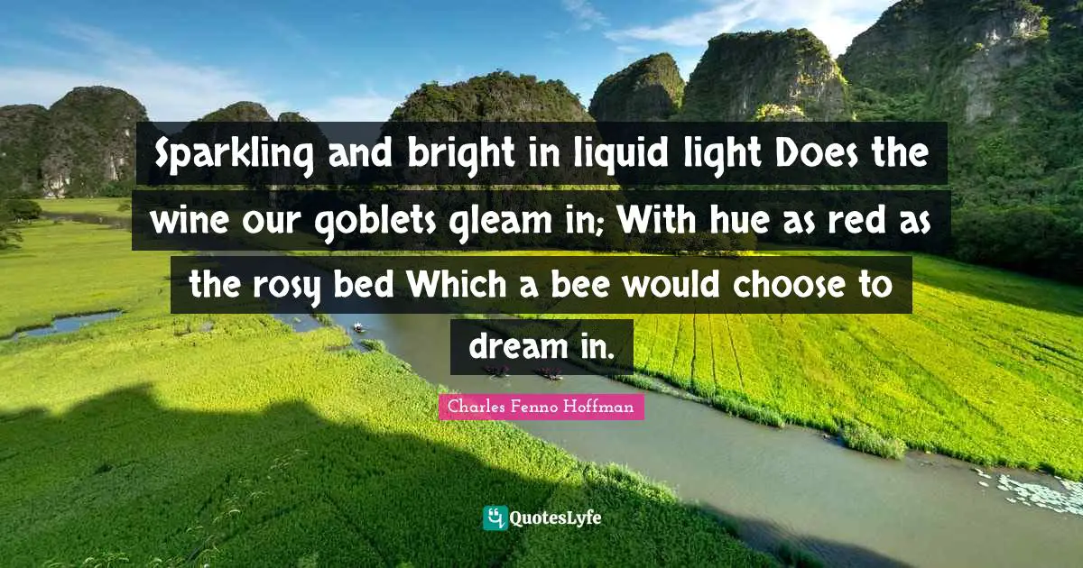 Hue Quotes: "Sparkling and bright in liquid light Does the wine our goblets gleam in; With hue as red as the rosy bed Which a bee would choose to dream in."