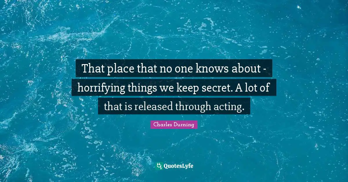 That place that no one knows about - horrifying things we keep secret. A lot of that is released through acting.