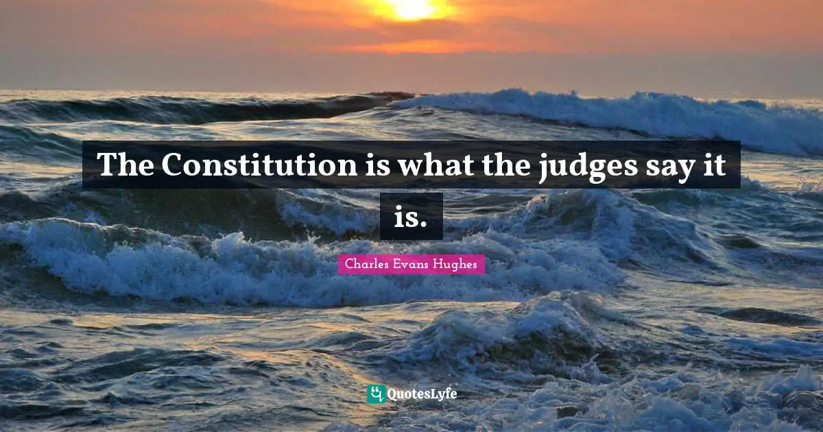 The Constitution is what the judges say it is.