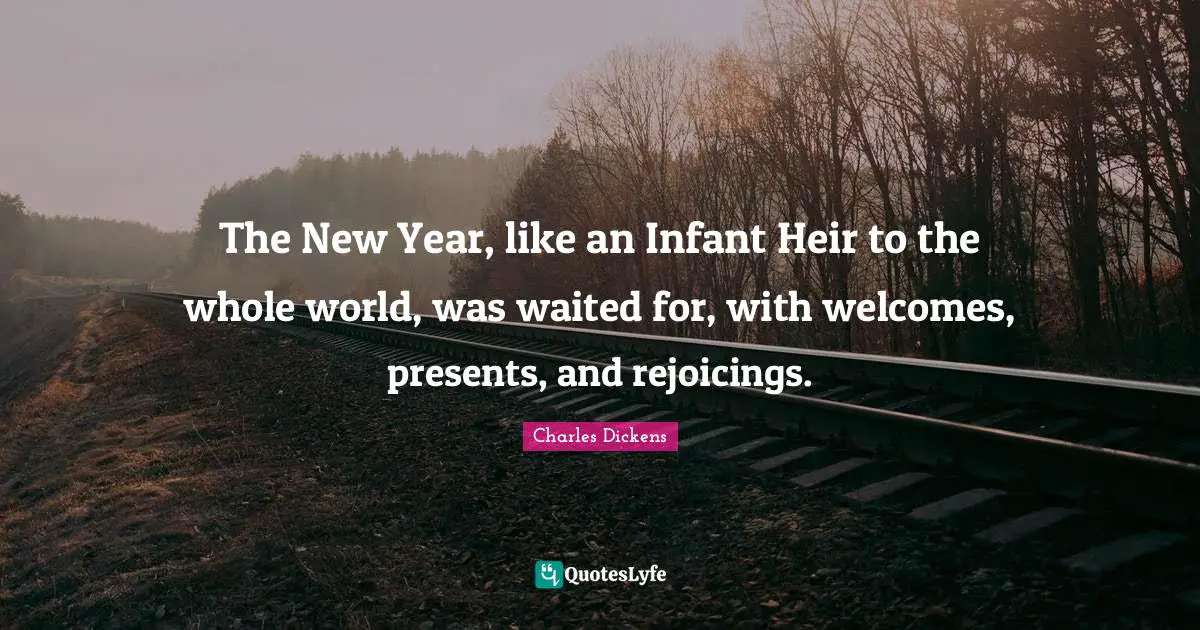 The New Year, like an Infant Heir to the whole world, was waited for, with welcomes, presents, and rejoicings.