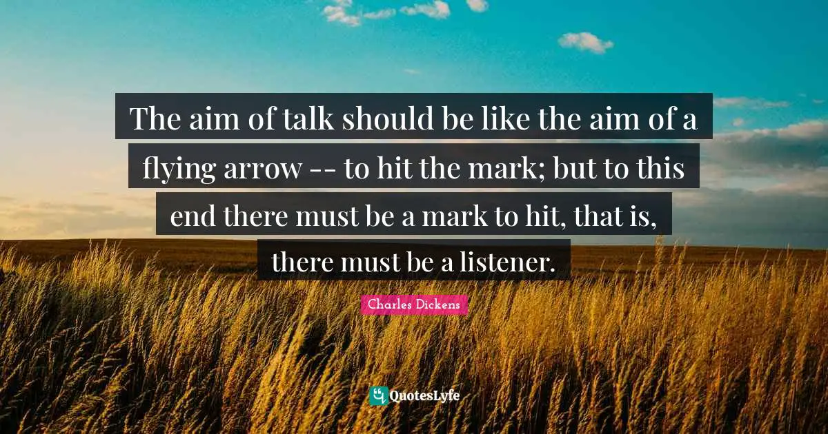 The aim of talk should be like the aim of a flying arrow -- to hit the mark; but to this end there must be a mark to hit, that is, there must be a listener.
