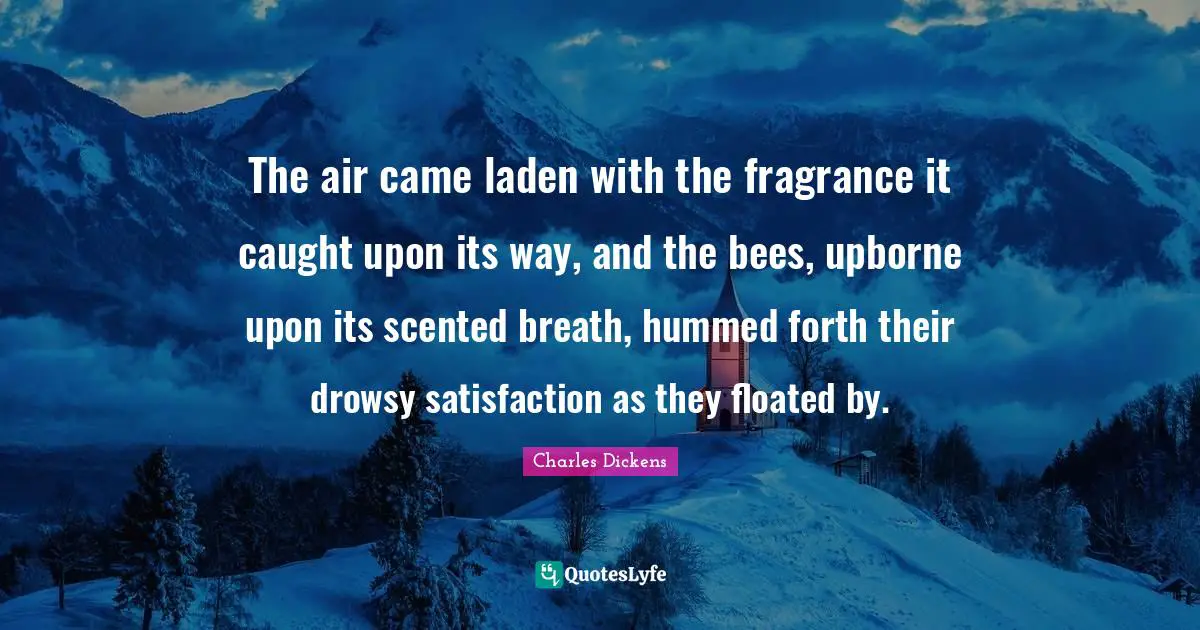 The air came laden with the fragrance it caught upon its way, and the bees, upborne upon its scented breath, hummed forth their drowsy satisfaction as they floated by.