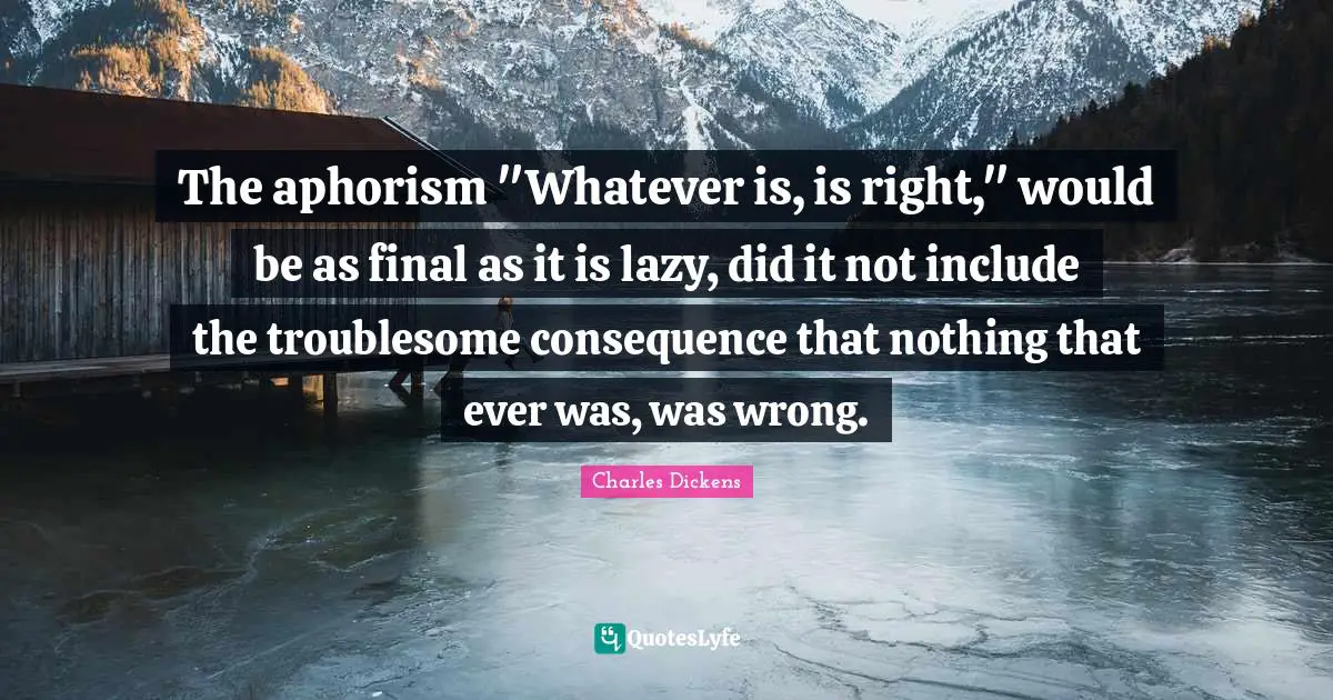 The aphorism "Whatever is, is right," would be as final as it is lazy, did it not include the troublesome consequence that nothing that ever was, was wrong.