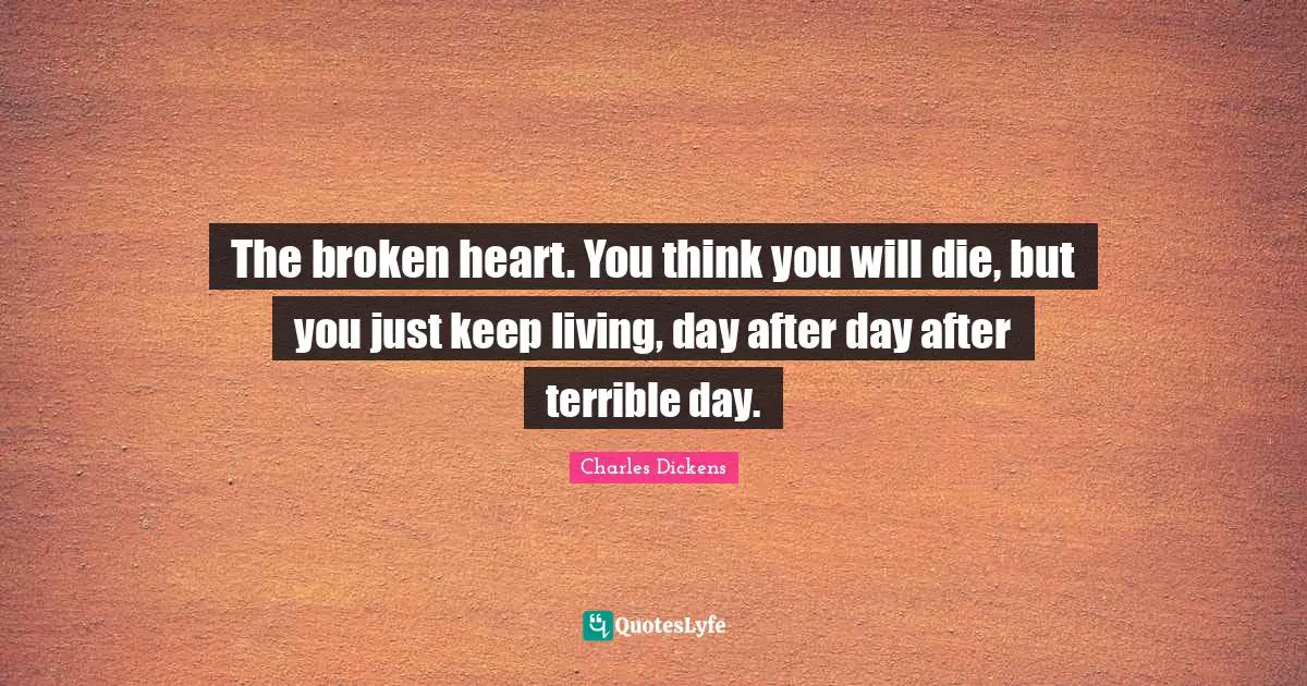 The broken heart. You think you will die, but you just keep living, day after day after terrible day.