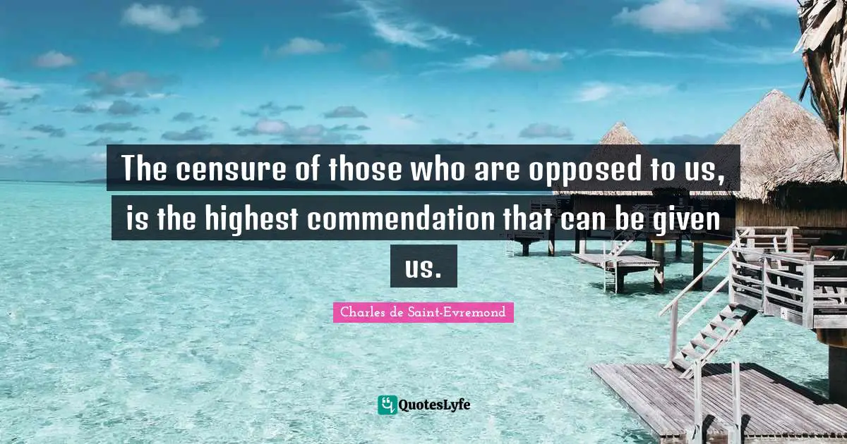 The censure of those who are opposed to us, is the highest commendation that can be given us.