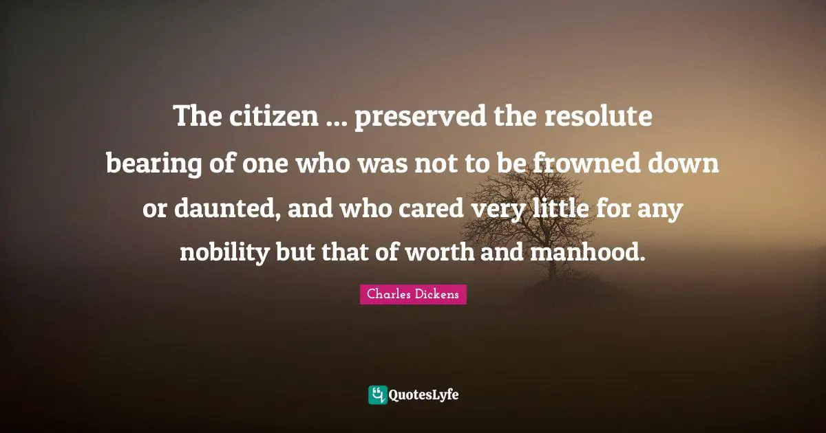 The citizen ... preserved the resolute bearing of one who was not to be frowned down or daunted, and who cared very little for any nobility but that of worth and manhood.