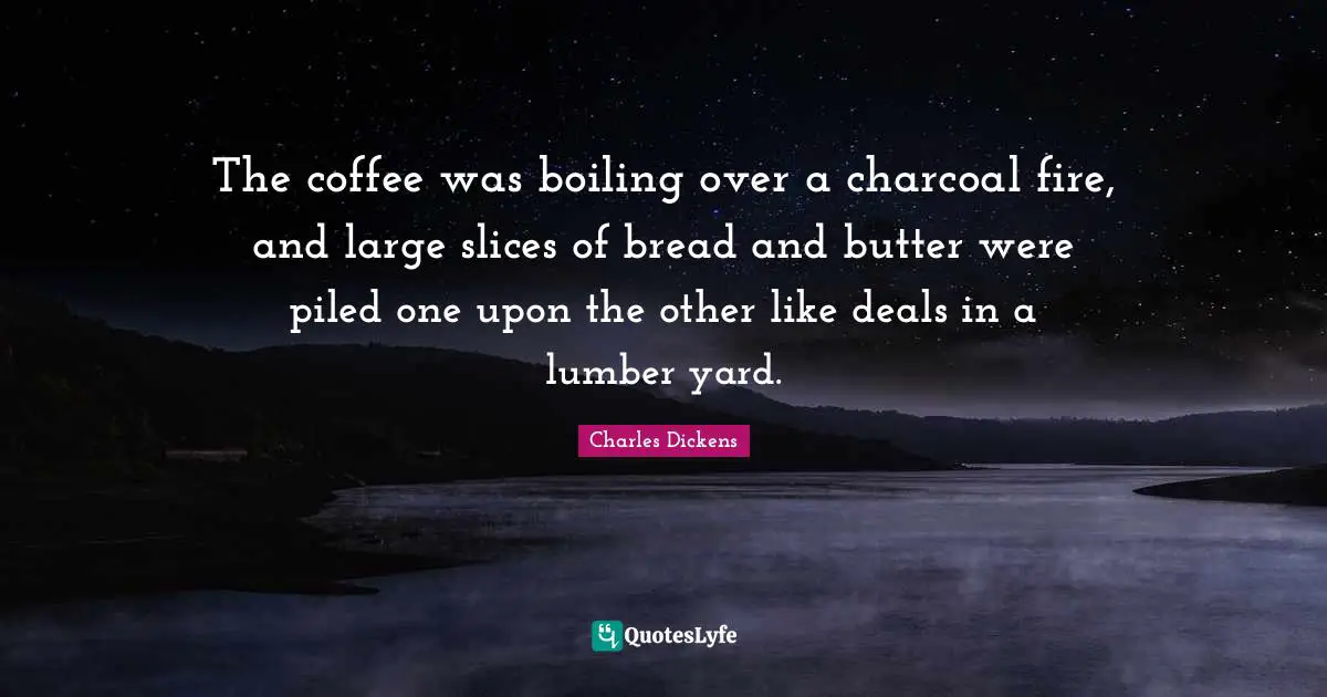 The coffee was boiling over a charcoal fire, and large slices of bread and butter were piled one upon the other like deals in a lumber yard.