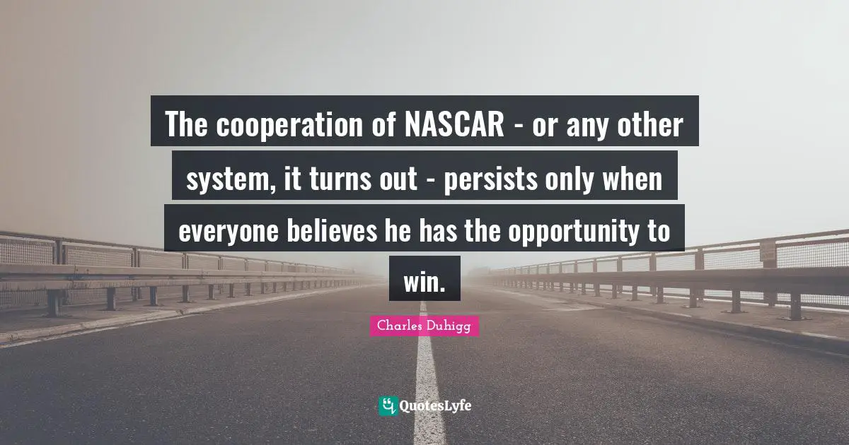 Nascar Quotes: "The cooperation of NASCAR - or any other system, it turns out - persists only when everyone believes he has the opportunity to win."