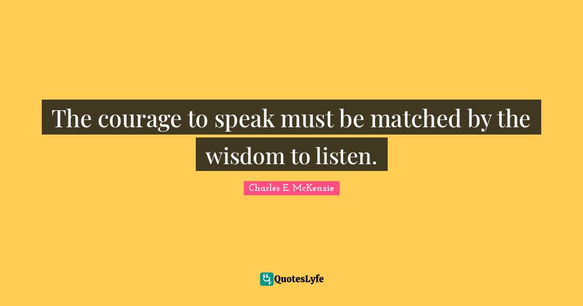 The courage to speak must be matched by the wisdom to listen.
