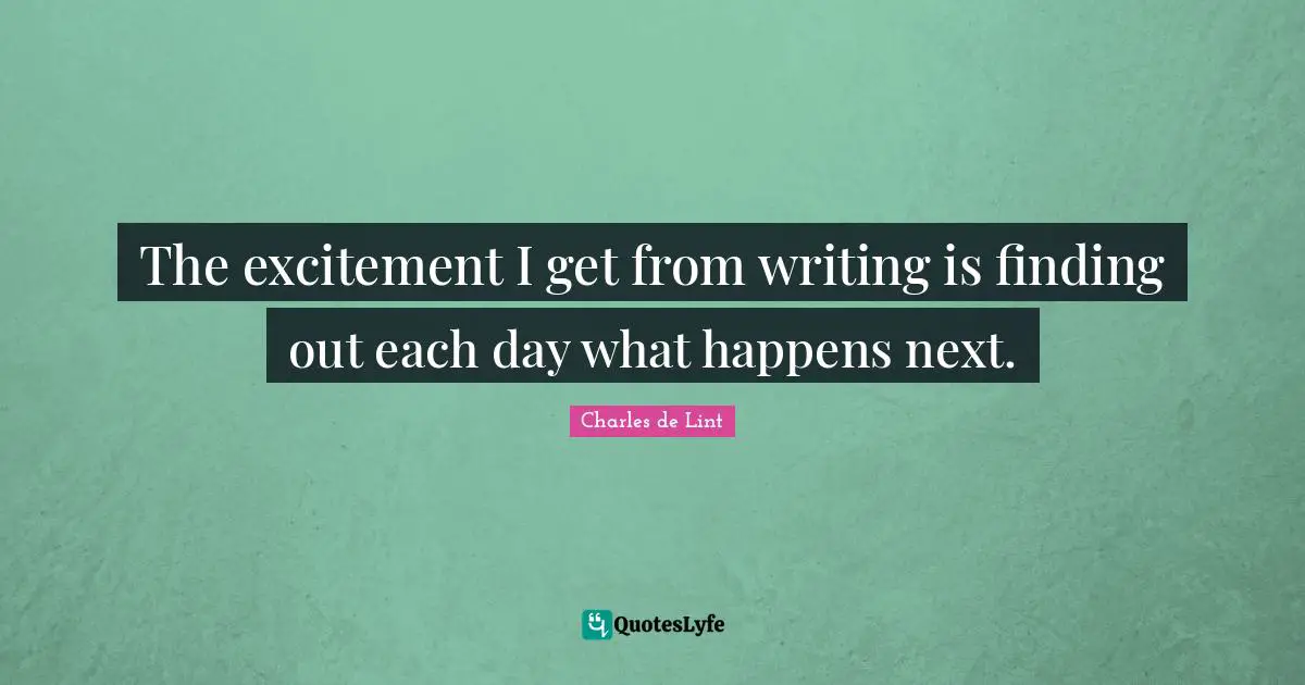The excitement I get from writing is finding out each day what happens next.
