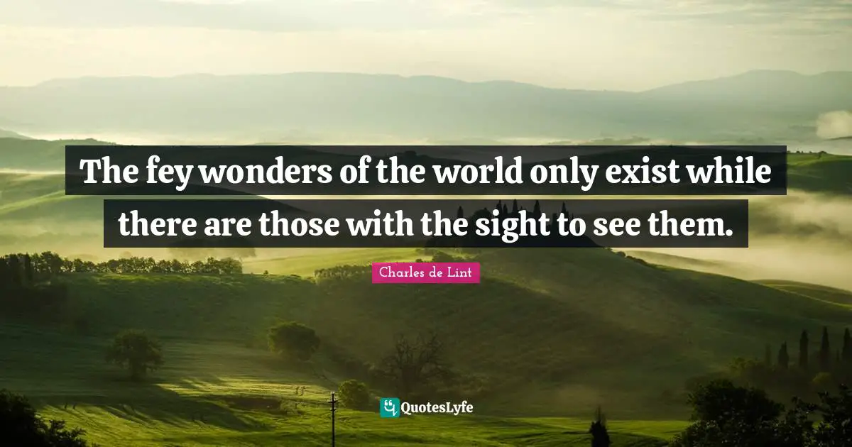 Charles De Lint Quotes: "The fey wonders of the world only exist while there are those with the sight to see them."