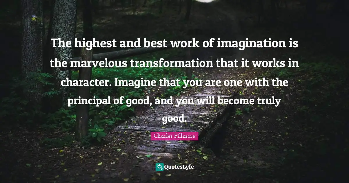 Best Work Quotes: "The highest and best work of imagination is the marvelous transformation that it works in character. Imagine that you are one with the principal of good, and you will become truly good."