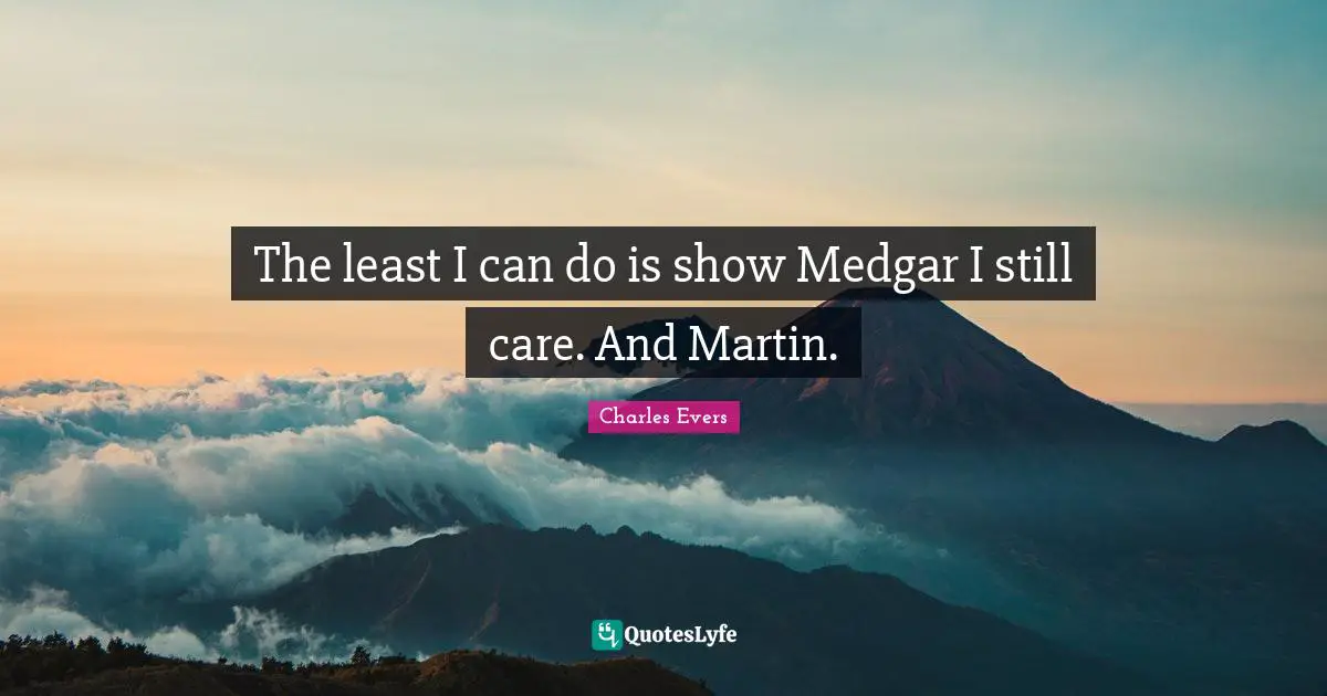 The least I can do is show Medgar I still care. And Martin.