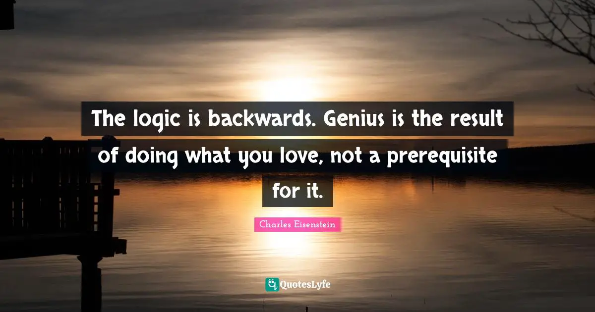 The logic is backwards. Genius is the result of doing what you love, not a prerequisite for it.