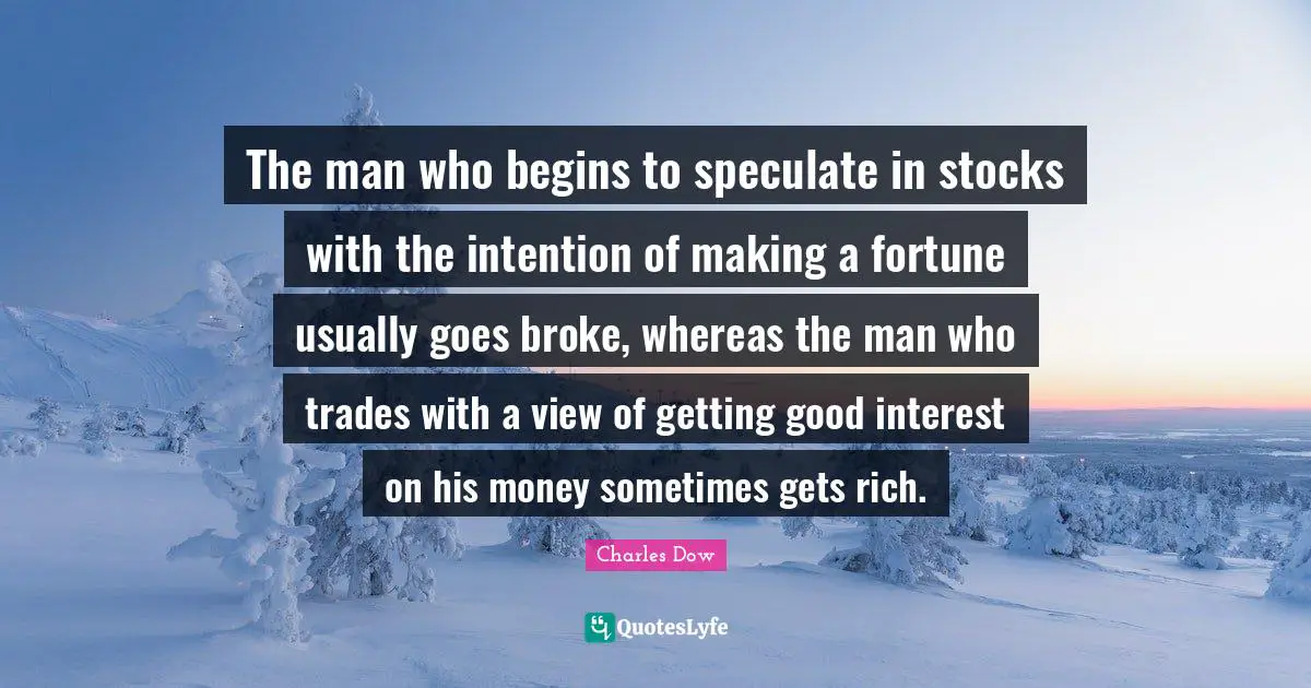 The man who begins to speculate in stocks with the intention of making a fortune usually goes broke, whereas the man who trades with a view of getting good interest on his money sometimes gets rich.