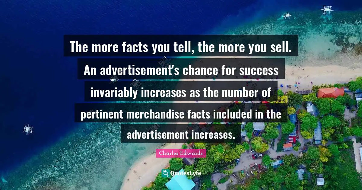 The more facts you tell, the more you sell. An advertisement's chance for success invariably increases as the number of pertinent merchandise facts included in the advertisement increases.