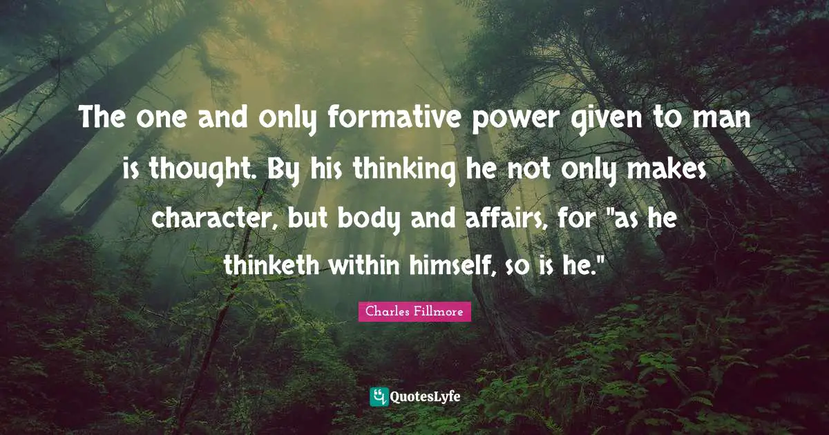 Charles Fillmore Quotes: The one and only formative power given to man is thought. By his thinking he not only makes character, but body and affairs, for 