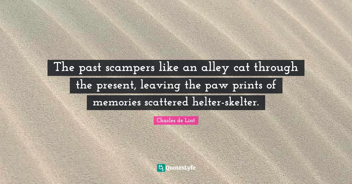 The past scampers like an alley cat through the present, leaving the paw prints of memories scattered helter-skelter.