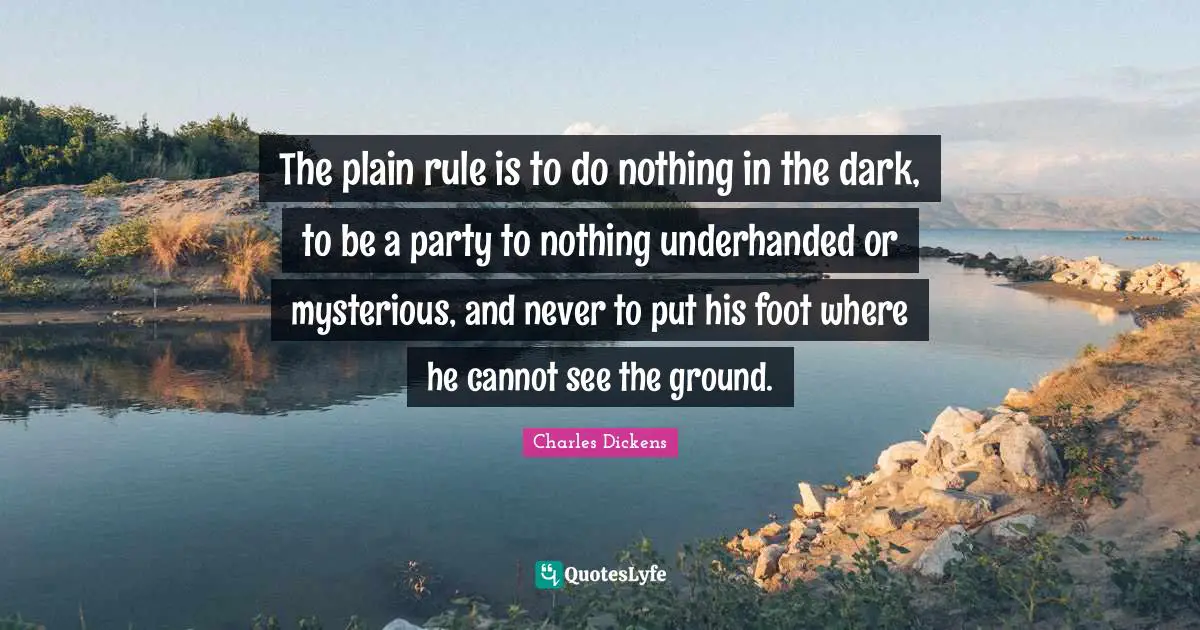 The plain rule is to do nothing in the dark, to be a party to nothing underhanded or mysterious, and never to put his foot where he cannot see the ground.