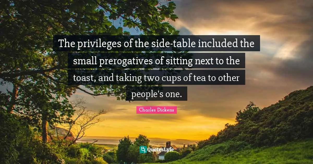 The privileges of the side-table included the small prerogatives of sitting next to the toast, and taking two cups of tea to other people's one.