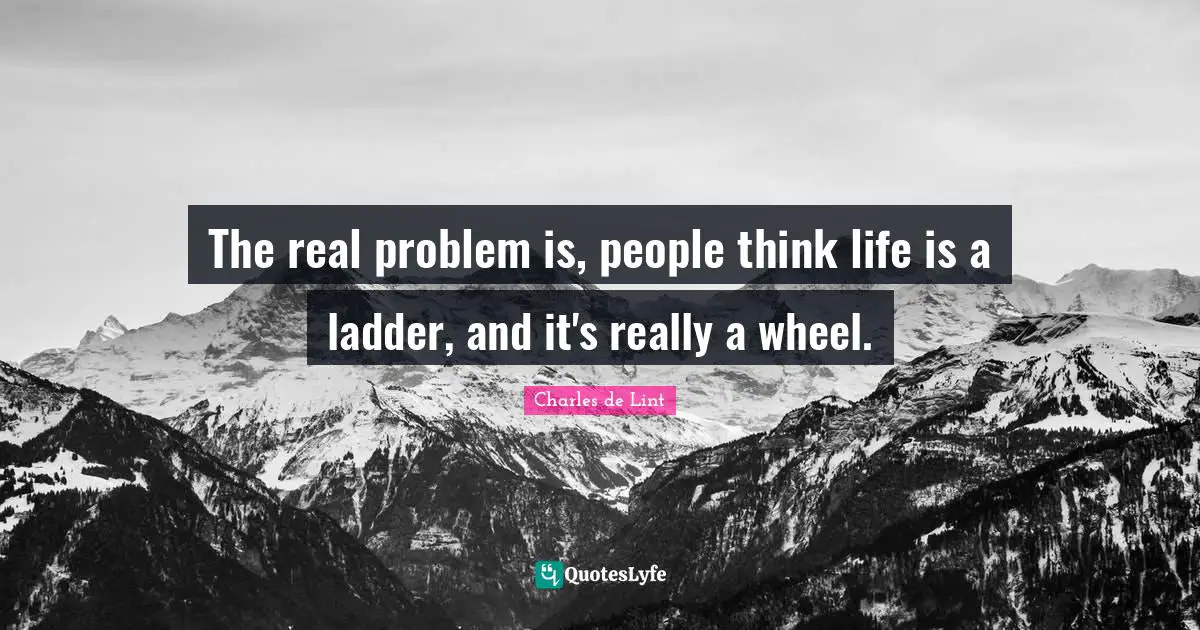 The real problem is, people think life is a ladder, and it's really a wheel.
