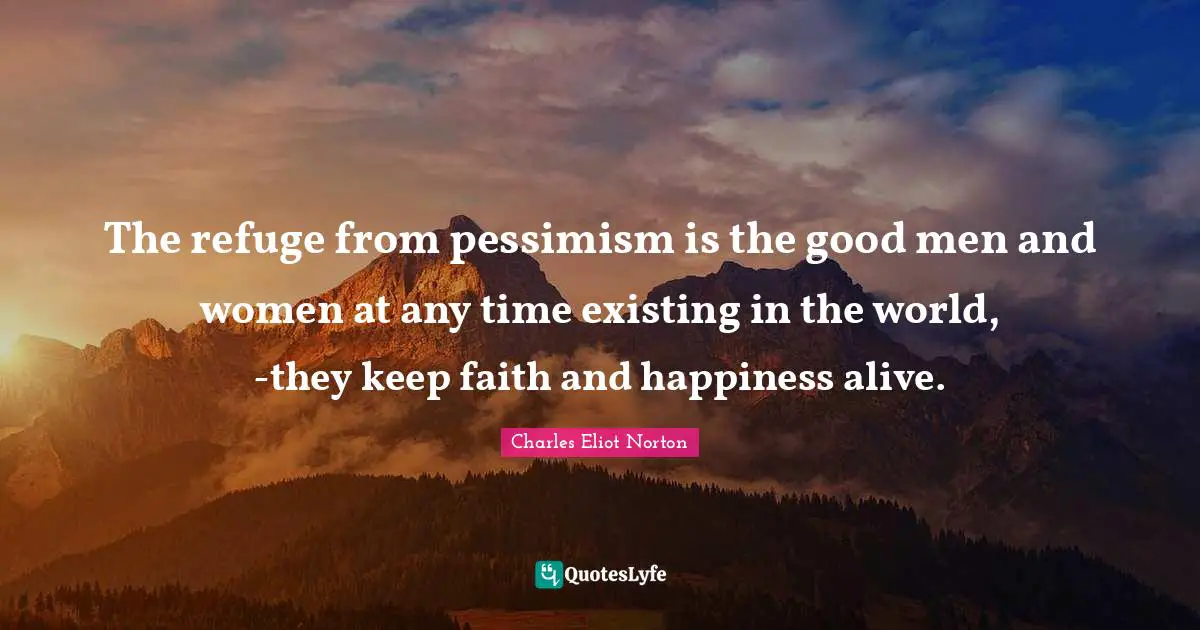 The refuge from pessimism is the good men and women at any time existing in the world, -they keep faith and happiness alive.