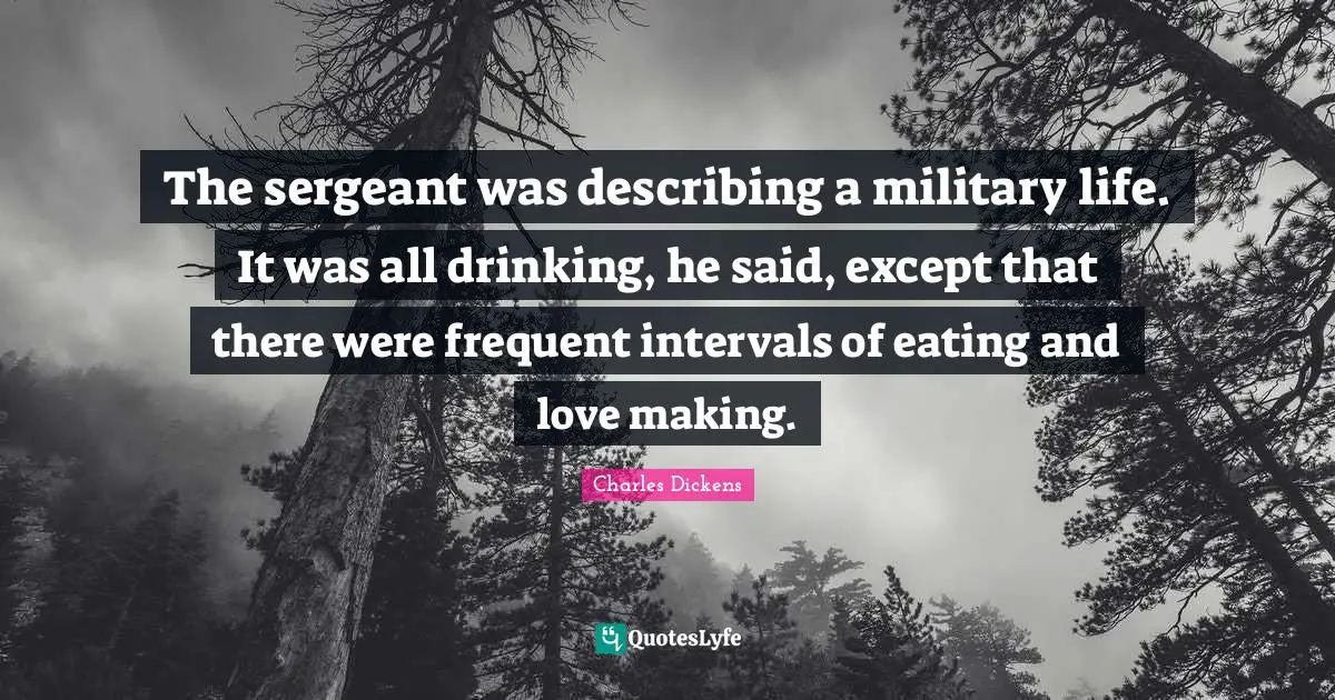 The sergeant was describing a military life. It was all drinking, he said, except that there were frequent intervals of eating and love making.